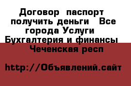 Договор, паспорт, получить деньги - Все города Услуги » Бухгалтерия и финансы   . Чеченская респ.